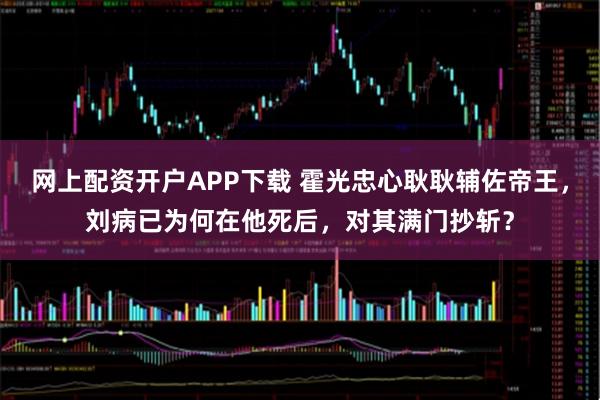 网上配资开户APP下载 霍光忠心耿耿辅佐帝王，刘病已为何在他死后，对其满门抄斩？