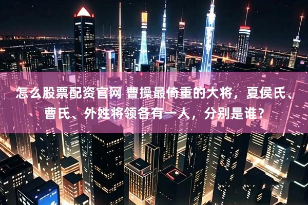 怎么股票配资官网 曹操最倚重的大将，夏侯氏、曹氏、外姓将领各有一人，分别是谁？