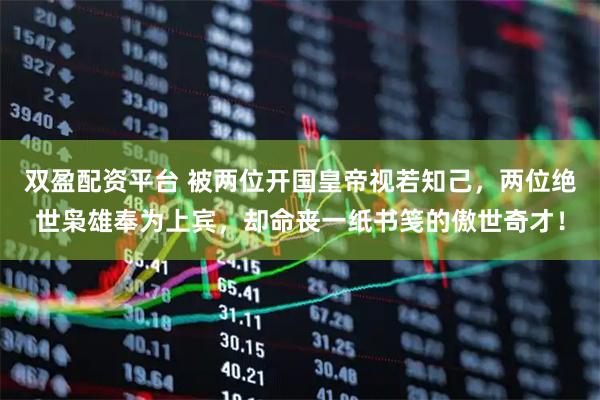 双盈配资平台 被两位开国皇帝视若知己，两位绝世枭雄奉为上宾，却命丧一纸书笺的傲世奇才！