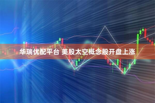 华瑞优配平台 美股太空概念股开盘上涨